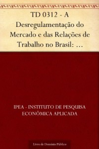 Baixar TD 0312 – A Desregulamenta&ccedil;&atilde;o do Mercado e das Rela&ccedil;&otilde;es de Trabalho no Brasil: Potencial e Limita&ccedil;&otilde;es pdf, epub, eBook