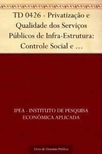 Baixar TD 0426 – Privatiza&ccedil;&atilde;o e Qualidade dos Servi&ccedil;os P&uacute;blicos de Infra-Estrutura: Controle Social e Participa&ccedil;&atilde;o do… pdf, epub, eBook