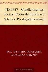Baixar TD 0957 – Condicionantes Sociais, Poder de Pol&iacute;cia e o Setor de Produ&ccedil;&atilde;o Criminal pdf, epub, eBook