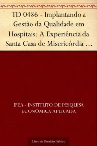 Baixar TD 0486 – Implantando a Gest&atilde;o da Qualidade em Hospitais: A Experi&ecirc;ncia da Santa Casa de Miseric&oacute;rdia de Porto… pdf, epub, eBook