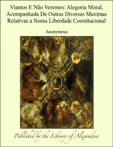 Baixar Viamos E N&Aacute;&cent;o Veremos: Alegoria Moral, Acompanhada De Outras Diversas Maximas Relativas a Nossa Liberdade Constitucional pdf, epub, eBook