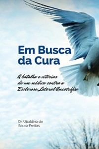 Baixar Em Busca da Cura: A batalha e vit&oacute;rias de um m&eacute;dico contra a Esclerose Lateral Amiotr&oacute;fica pdf, epub, eBook