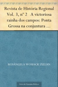 Baixar Revista de Hist&oacute;ria Regional Vol. 3 n&ordm; 2 A victoriosa rainha dos campos: Ponta Grossa na conjuntura republicana pdf, epub, eBook