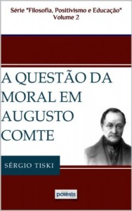 Baixar A QUEST&Atilde;O DA MORAL EM AUGUSTO COMTE (FILOSOFIA, POSITIVISMO E EDUCA&Ccedil;&Atilde;O Livro 2) pdf, epub, eBook
