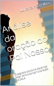 Baixar An&aacute;lise da ora&ccedil;&atilde;o do Pai Nosso: O segredo de como devemos fazer para alcan&ccedil;ar o cora&ccedil;&atilde;o de Deus pdf, epub, eBook