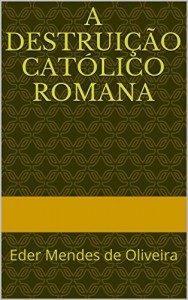 Baixar A Destruição Católico Romana: Eder Mendes de Oliveira pdf, epub, eBook