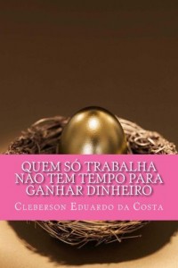 Baixar QUEM S&Oacute; TRABALHA N&Atilde;O TEM TEMPO PARA GANHAR DINHEIRO pdf, epub, eBook