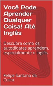 Baixar Voc&ecirc; Pode Aprender Qualquer Coisa! At&eacute; Ingl&ecirc;s: Descubra como os autodidatas aprendem, especialmente o ingl&ecirc;s. pdf, epub, eBook