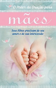 Baixar O poder da ora&ccedil;&atilde;o para m&atilde;es: Seus filhos precisam de seu amor e de sua intercess&atilde;o pdf, epub, eBook