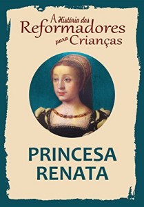Baixar Cole&ccedil;&atilde;o – A Hist&oacute;ria dos Reformadores para Crian&ccedil;as: Princesa Renata pdf, epub, eBook