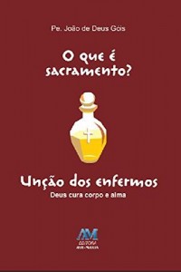 Baixar O que &eacute; sacramento? Un&ccedil;&atilde;o dos Enfermos: Deus cura corpo e alma pdf, epub, eBook