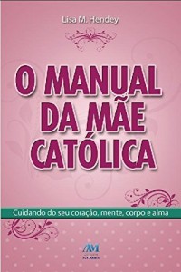 Baixar O manual da m&atilde;e cat&oacute;lica: Cuidando do seu cora&ccedil;&atilde;o, mente, corpo e alma pdf, epub, eBook