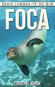 Baixar Foca: Fotos Incr&iacute;veis e Factos Divertidos sobre Foca para Crian&ccedil;as (S&eacute;rie Lembra-te de Mim) pdf, epub, eBook