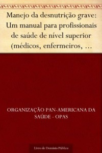 Baixar Manejo da desnutrição grave: Um manual para profissionais de saúde de nível superior (médicos, enfermeiros, nutricionistas… pdf, epub, eBook