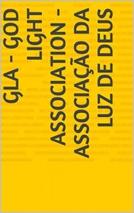 Baixar GLA – GOD LIGHT ASSOCIATION  –  ASSOCIAÇÃO DA LUZ DE DEUS pdf, epub, eBook
