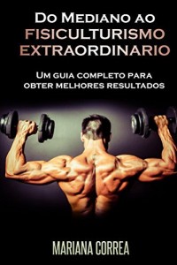 Baixar Do Mediano ao FISICULTURISMO EXTRAORDINARIO: Um guia completo para obter melhores resultados pdf, epub, eBook