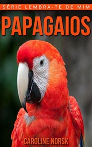 Baixar Papagaios: Fotos Incríveis e Factos Divertidos sobre Papagaios para Crianças (Série Lembra-Te De Mim) pdf, epub, eBook