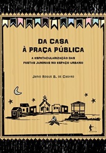 Baixar Da casa &agrave; pra&ccedil;a p&uacute;blica: a espetaculariza&ccedil;&atilde;o das festas juninas no espa&ccedil;o urbano pdf, epub, eBook