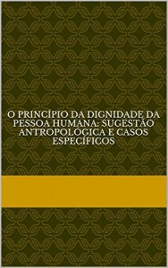 Baixar O princ&iacute;pio da dignidade da pessoa humana: sugest&atilde;o antropol&oacute;gica e casos espec&iacute;ficos pdf, epub, eBook