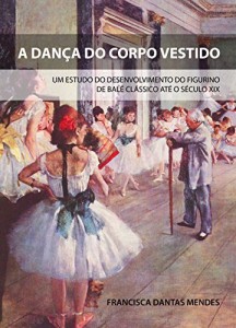 Baixar A dança do corpo vestido: Um estudo do desenvolvimento do figurino de balé clássico até o século XIX pdf, epub, eBook