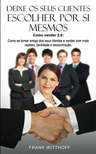 Baixar Deixe Os Seus Clientes Escolher Por Si Mesmos: Como vender 2.0: Como se tornar amigo dos seus clientes e vender… pdf, epub, eBook