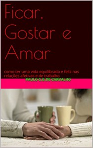 Baixar Ficar, Gostar e Amar: como ter uma vida equilibrada e feliz nas relações afetivas e de trabalho pdf, epub, eBook
