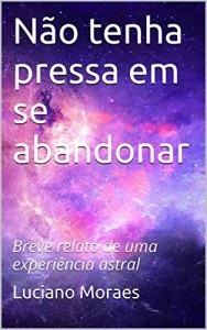 Baixar Não tenha pressa em se abandonar: Breve relato de uma experiência astral pdf, epub, eBook