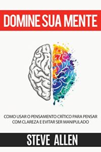 Baixar Domine sua mente – Como usar o pensamento crítico, o ceticismo e a lógica para pensar com clareza e evitar ser manipulado: Estratégias comprovadas para melhorar a tomada de decisões e pensar melhor pdf, epub, eBook