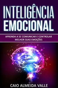 Baixar Inteligência emocional: aprenda a se comunicar e controlar melhor suas emoções para se comunicar melhor e multiplicar suas competências sociais e sucessos na vida! pdf, epub, eBook